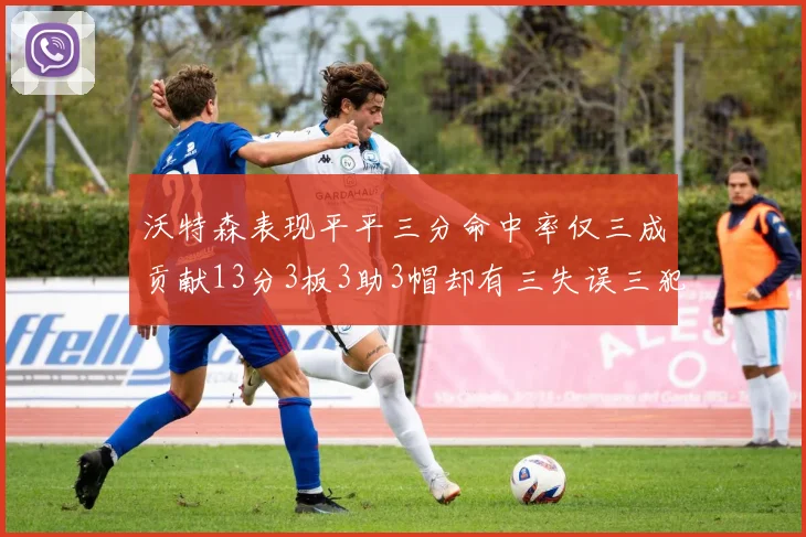 沃特森表现平平三分命中率仅三成贡献13分3板3助3帽却有三失误三犯规