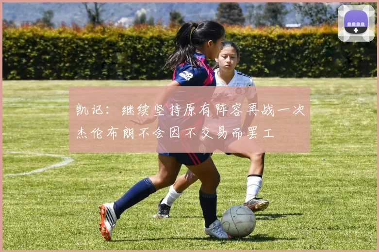 凯记：继续坚持原有阵容再战一次杰伦布朗不会因不交易而罢工