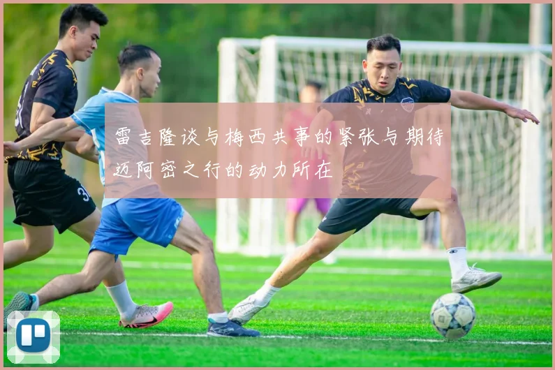雷吉隆谈与梅西共事的紧张与期待迈阿密之行的动力所在