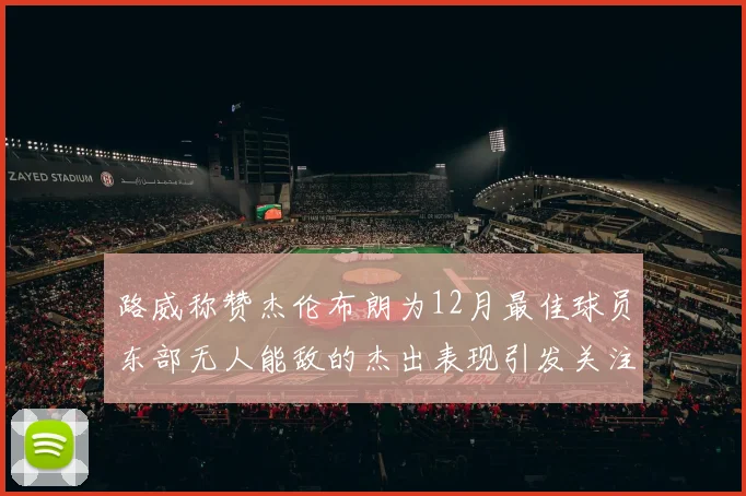 路威称赞杰伦布朗为12月最佳球员东部无人能敌的杰出表现引发关注