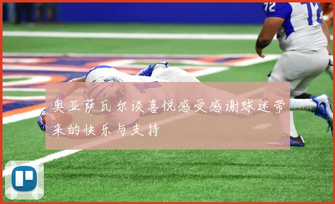 奥亚萨瓦尔谈喜悦感受感谢球迷带来的快乐与支持