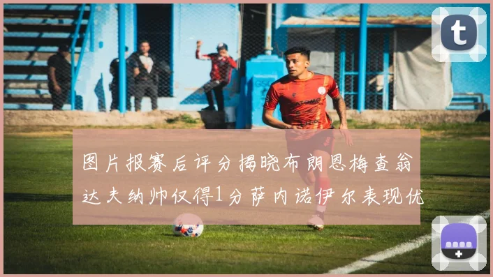 图片报赛后评分揭晓布朗恩梅查翁达夫纳帅仅得1分萨内诺伊尔表现优异获3分