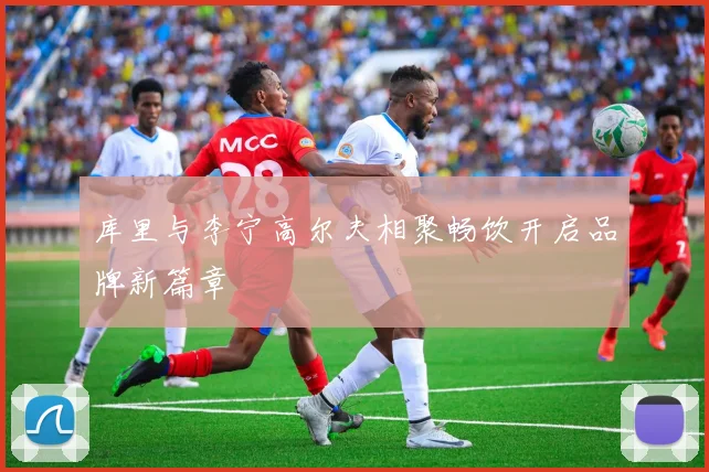 库里与李宁高尔夫相聚畅饮开启品牌新篇章
