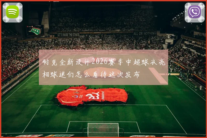 耐克全新设计2026赛季中超球衣亮相球迷们怎么看待这次发布