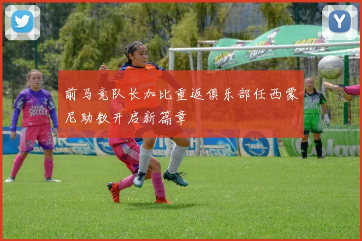 前马竞队长加比重返俱乐部任西蒙尼助教开启新篇章
