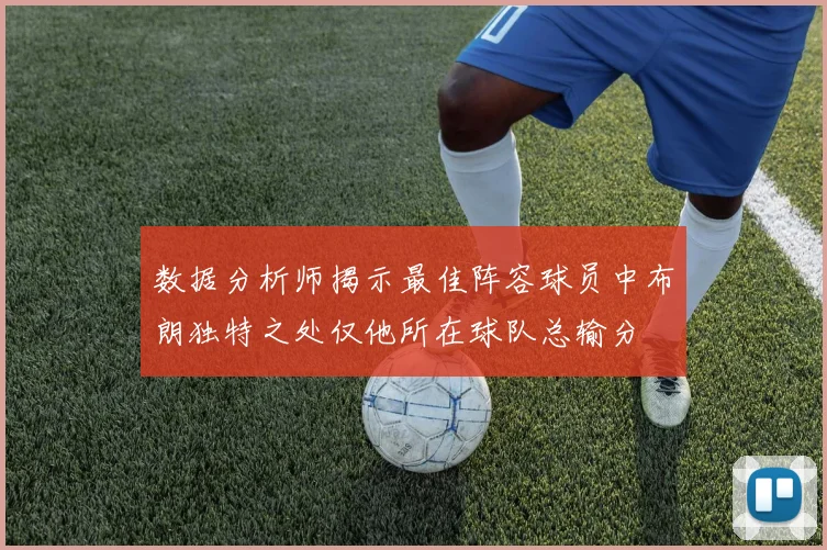 数据分析师揭示最佳阵容球员中布朗独特之处仅他所在球队总输分