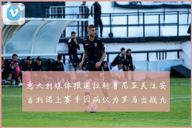 意大利媒体报道拉科鲁尼亚关注安吉利诺上赛季因病仅为罗马出战九场