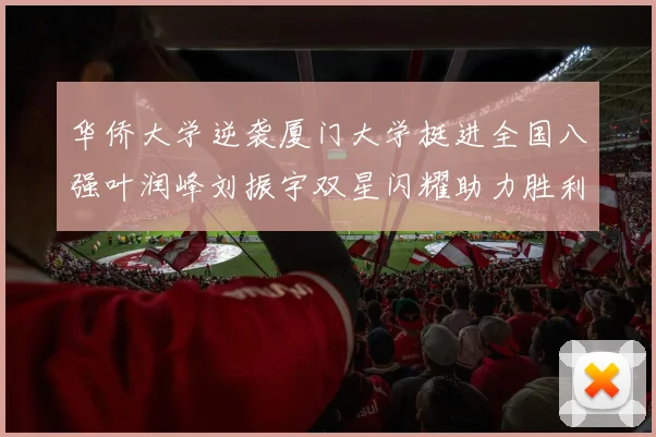 华侨大学逆袭厦门大学挺进全国八强叶润峰刘振宇双星闪耀助力胜利