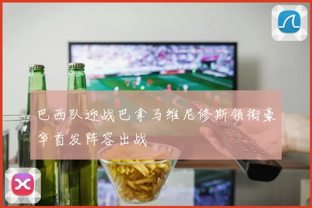 巴西队迎战巴拿马维尼修斯领衔豪华首发阵容出战