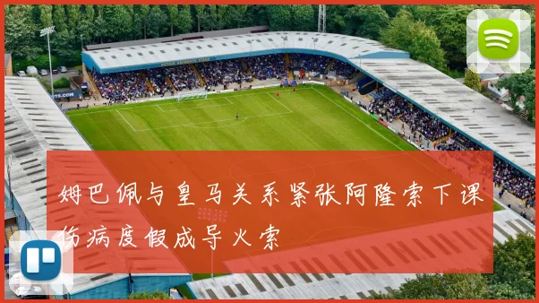 姆巴佩与皇马关系紧张阿隆索下课伤病度假成导火索