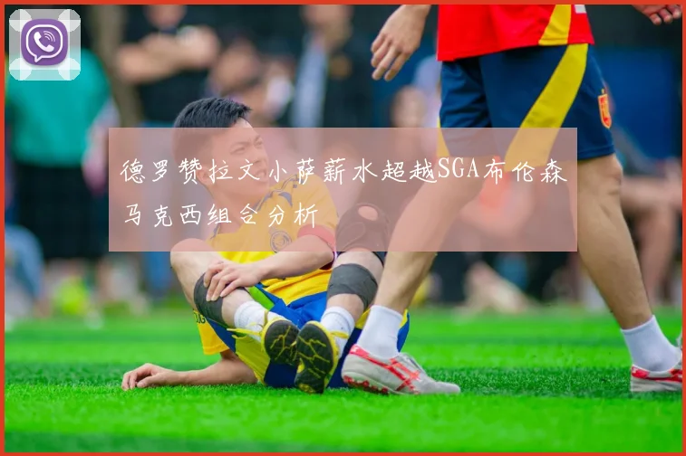 德罗赞拉文小萨薪水超越SGA布伦森马克西组合分析