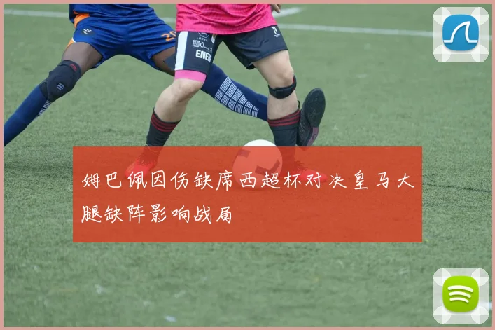 姆巴佩因伤缺席西超杯对决皇马大腿缺阵影响战局