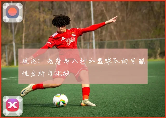 狼记：老詹与八村加盟球队的可能性分析与比较