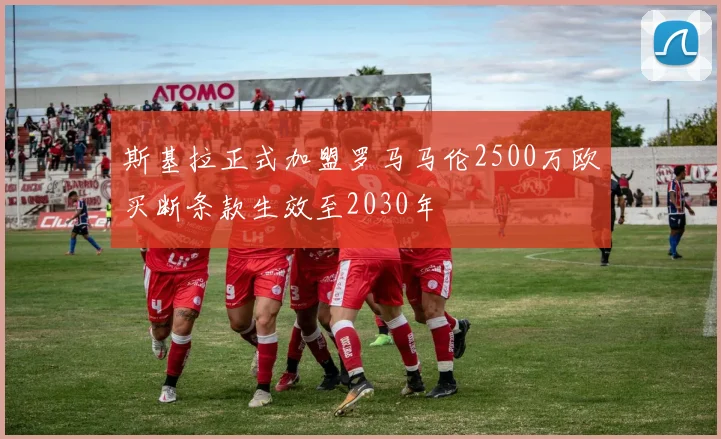 斯基拉正式加盟罗马马伦2500万欧买断条款生效至2030年