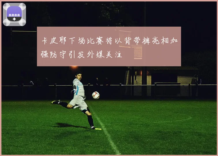 卡皮耶下场比赛将以背带裤亮相加强防守引发外媒关注